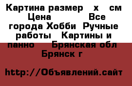 Картина размер 40х60 см › Цена ­ 6 500 - Все города Хобби. Ручные работы » Картины и панно   . Брянская обл.,Брянск г.